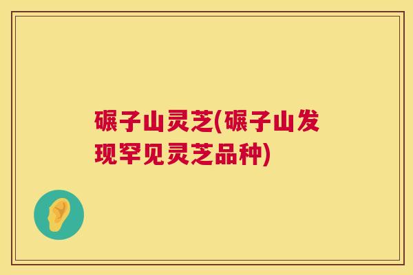 碾子山灵芝(碾子山发现罕见灵芝品种) 第1张 碾子山灵芝(碾子山发现罕见灵芝品种) 第1张