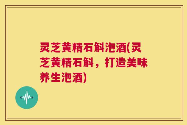 灵芝黄精石斛泡酒(灵芝黄精石斛,打造美味养生泡酒) 第1张 灵芝黄精石斛泡酒(灵芝黄精石斛,打造美味养生泡酒) 第1张
