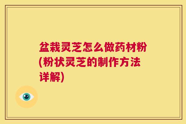 盆栽灵芝怎么做药材粉(粉状灵芝的制作方法详解) 第1张 盆栽灵芝怎么做药材粉(粉状灵芝的制作方法详解) 第1张