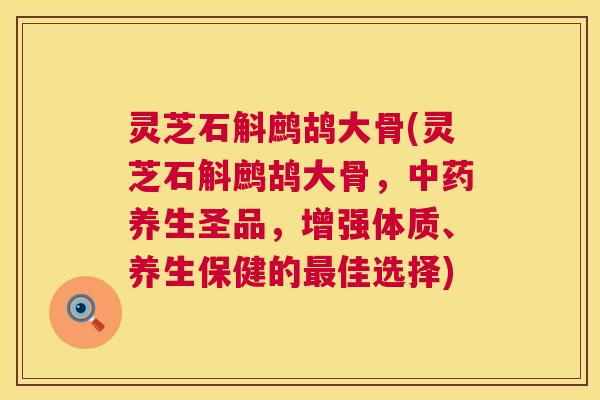 灵芝石斛鹧鸪大骨(灵芝石斛鹧鸪大骨,中药养生圣品,增强体质、养生保健的最佳选择) 第1张 灵芝石斛鹧鸪大骨(灵芝石斛鹧鸪大骨,中药养生圣品,增强体质、养生保健的最佳选择) 第1张