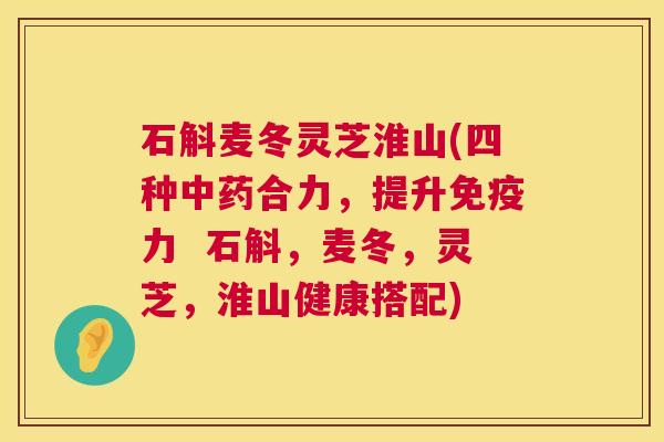 石斛麦冬灵芝淮山(四种中药合力,提升免疫力 石斛,麦冬,灵芝,淮山健康搭配) 第1张 石斛麦冬灵芝淮山(四种中药合力,提升免疫力 石斛,麦冬,灵芝,淮山健康搭配) 第1张
