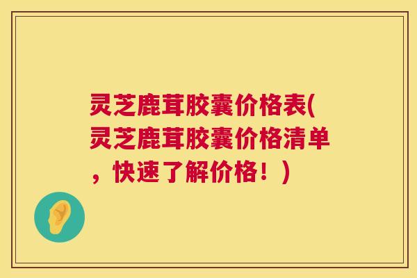 灵芝鹿茸胶囊价格表(灵芝鹿茸胶囊价格清单,快速了解价格!) 第1张 灵芝鹿茸胶囊价格表(灵芝鹿茸胶囊价格清单,快速了解价格!) 第1张