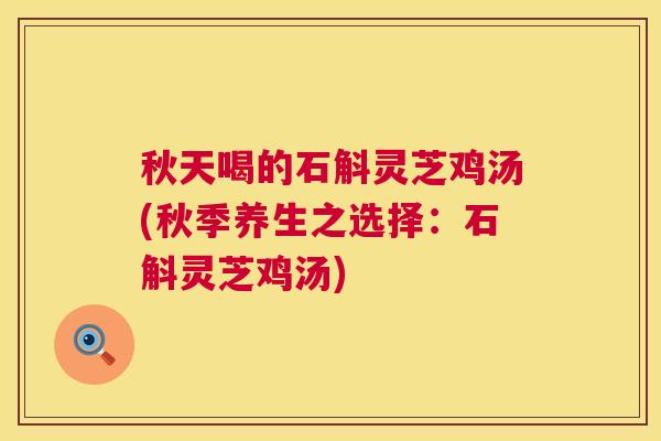 秋天喝的石斛灵芝鸡汤(秋季养生之选择:石斛灵芝鸡汤) 第1张 秋天喝的石斛灵芝鸡汤(秋季养生之选择:石斛灵芝鸡汤) 第1张