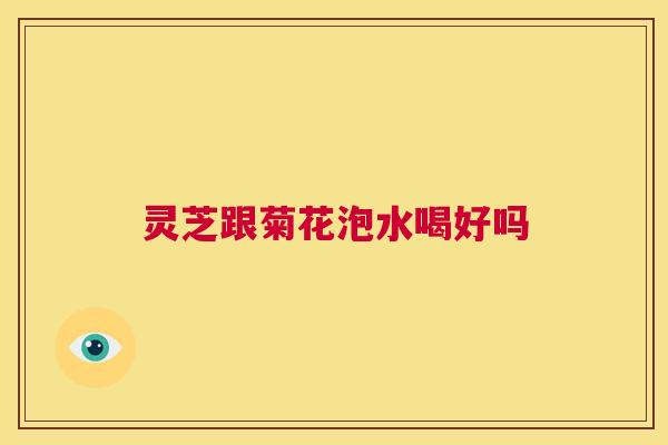 灵芝跟菊花泡水喝好吗  第1张