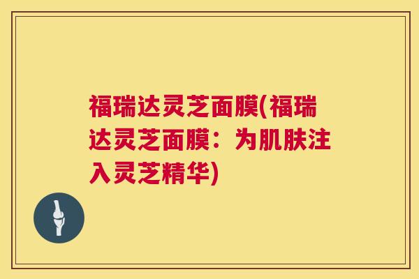 福瑞达灵芝面膜(福瑞达灵芝面膜:为肌肤注入灵芝精华) 第1张 福瑞达灵芝面膜(福瑞达灵芝面膜:为肌肤注入灵芝精华) 第1张