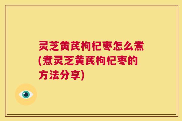 灵芝黄芪枸杞枣怎么煮(煮灵芝黄芪枸杞枣的方法分享) 第1张 灵芝黄芪枸杞枣怎么煮(煮灵芝黄芪枸杞枣的方法分享) 第1张
