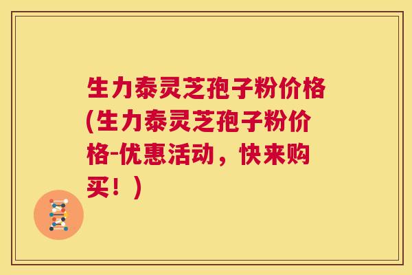 生力泰灵芝孢子粉价格(生力泰灵芝孢子粉价格-优惠活动,快来购买!) 第1张 生力泰灵芝孢子粉价格(生力泰灵芝孢子粉价格-优惠活动,快来购买!) 第1张