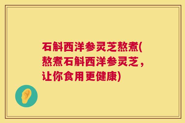 石斛西洋参灵芝熬煮(熬煮石斛西洋参灵芝,让你食用更健康) 第1张 石斛西洋参灵芝熬煮(熬煮石斛西洋参灵芝,让你食用更健康) 第1张