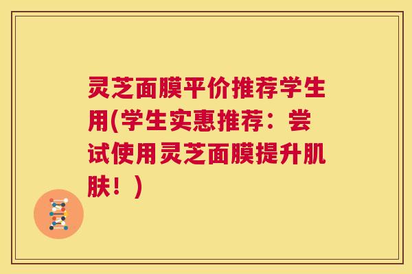 灵芝面膜平价推荐学生用(学生实惠推荐:尝试使用灵芝面膜提升肌肤!) 第1张 灵芝面膜平价推荐学生用(学生实惠推荐:尝试使用灵芝面膜提升肌肤!) 第1张