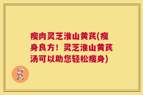 瘦肉灵芝淮山黄芪(瘦身良方！灵芝淮山黄芪汤可以助您轻松瘦身)  第1张