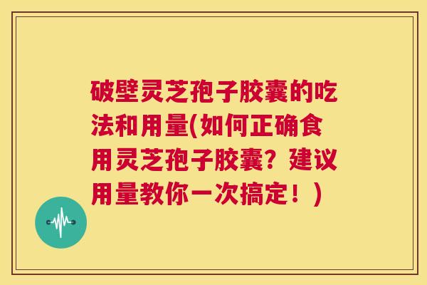破壁灵芝孢子胶囊的吃法和用量(如何正确食用灵芝孢子胶囊?建议用量教你一次搞定!) 第1张 破壁灵芝孢子胶囊的吃法和用量(如何正确食用灵芝孢子胶囊?建议用量教你一次搞定!) 第1张