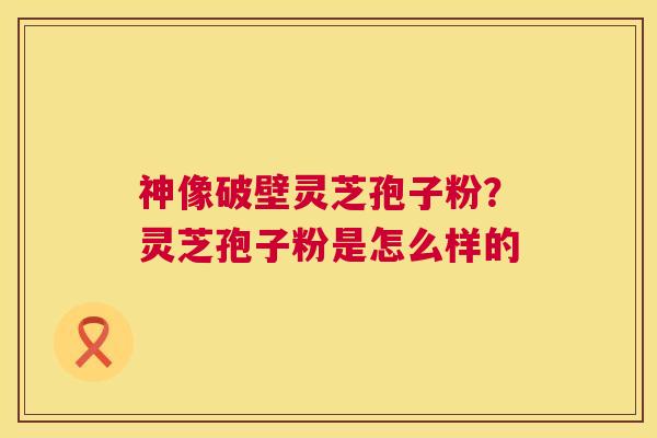 神像破壁灵芝孢子粉？灵芝孢子粉是怎么样的  第1张