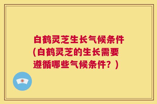 白鹤灵芝生长气候条件(白鹤灵芝的生长需要遵循哪些气候条件?) 第1张 白鹤灵芝生长气候条件(白鹤灵芝的生长需要遵循哪些气候条件?) 第1张