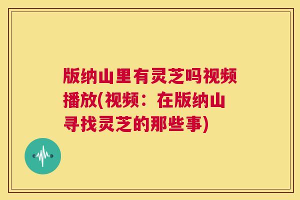 版纳山里有灵芝吗视频播放(视频:在版纳山寻找灵芝的那些事) 第1张 版纳山里有灵芝吗视频播放(视频:在版纳山寻找灵芝的那些事) 第1张