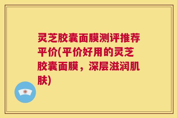 灵芝胶囊面膜测评推荐平价(平价好用的灵芝胶囊面膜,深层滋润肌肤) 第1张 灵芝胶囊面膜测评推荐平价(平价好用的灵芝胶囊面膜,深层滋润肌肤) 第1张