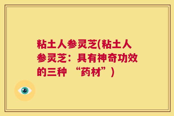 粘土人参灵芝(粘土人参灵芝:具有神奇功效的三种 “药材”) 第1张 粘土人参灵芝(粘土人参灵芝:具有神奇功效的三种 “药材”) 第1张