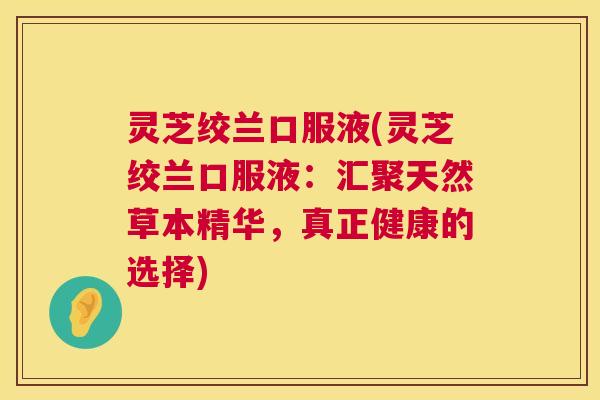 灵芝绞兰口服液(灵芝绞兰口服液:汇聚天然草本精华,真正健康的选择) 第1张 灵芝绞兰口服液(灵芝绞兰口服液:汇聚天然草本精华,真正健康的选择) 第1张
