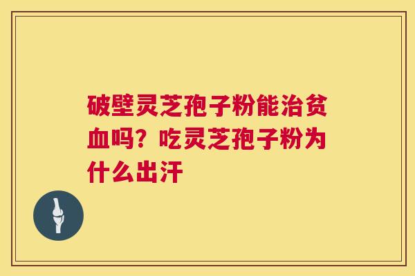 破壁灵芝孢子粉能治贫血吗？吃灵芝孢子粉为什么出汗  第1张