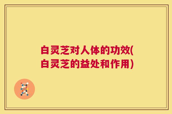 白灵芝对人体的功效(白灵芝的益处和作用) 第1张 白灵芝对人体的功效(白灵芝的益处和作用) 第1张