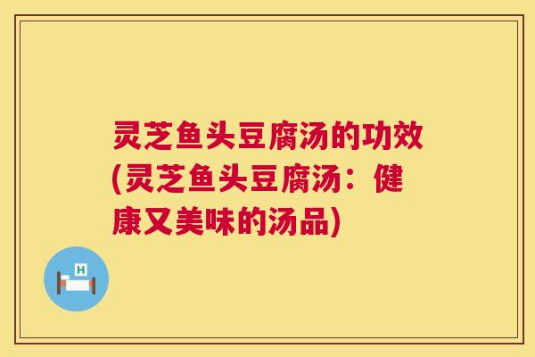 灵芝鱼头豆腐汤的功效(灵芝鱼头豆腐汤:健康又美味的汤品) 第1张 灵芝鱼头豆腐汤的功效(灵芝鱼头豆腐汤:健康又美味的汤品) 第1张