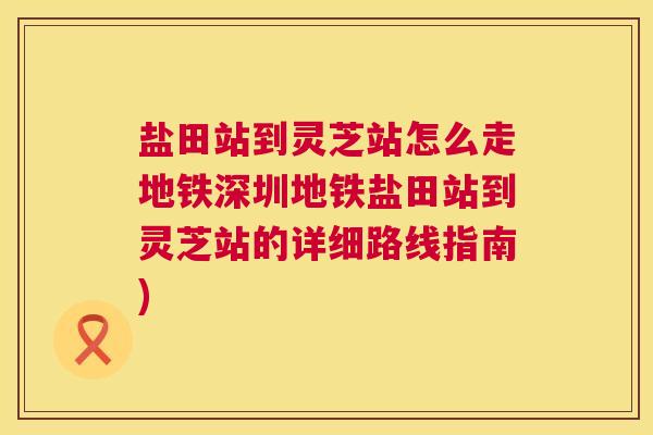 盐田站到灵芝站怎么走地铁深圳地铁盐田站到灵芝站的详细路线指南)  第1张