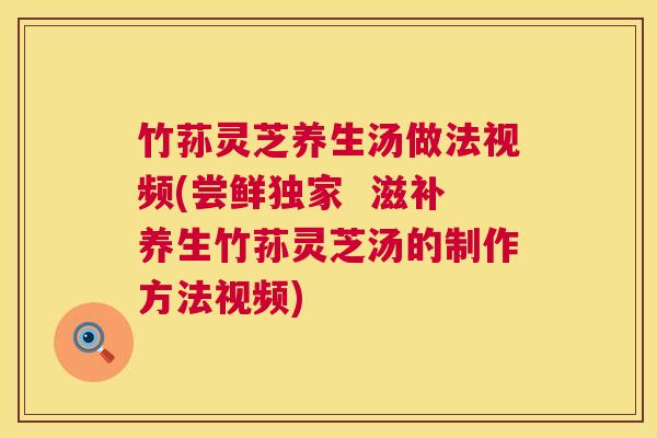 竹荪灵芝养生汤做法视频(尝鲜独家 滋补养生竹荪灵芝汤的制作方法视频) 第1张 竹荪灵芝养生汤做法视频(尝鲜独家 滋补养生竹荪灵芝汤的制作方法视频) 第1张