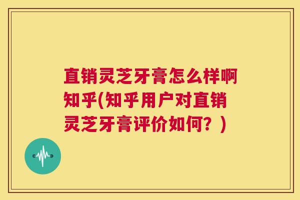 直销灵芝牙膏怎么样啊知乎(知乎用户对直销灵芝牙膏评价如何?) 第1张 直销灵芝牙膏怎么样啊知乎(知乎用户对直销灵芝牙膏评价如何?) 第1张