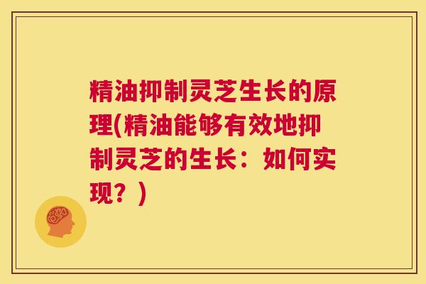 精油抑制灵芝生长的原理(精油能够有效地抑制灵芝的生长:如何实现?) 第1张 精油抑制灵芝生长的原理(精油能够有效地抑制灵芝的生长:如何实现?) 第1张