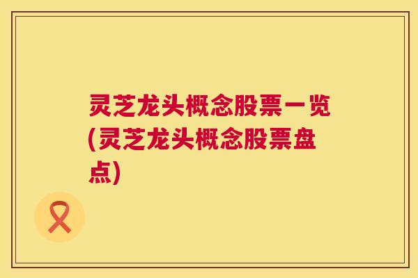 灵芝龙头概念股票一览(灵芝龙头概念股票盘点) 第1张 灵芝龙头概念股票一览(灵芝龙头概念股票盘点) 第1张
