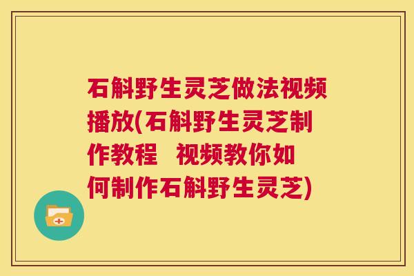 石斛野生灵芝做法视频播放(石斛野生灵芝制作教程  视频教你如何制作石斛野生灵芝) 第1张