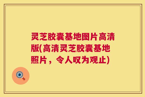 灵芝胶囊基地图片高清版(高清灵芝胶囊基地照片，令人叹为观止)  第1张