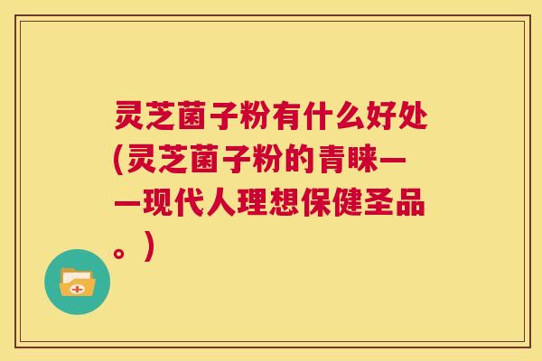 灵芝菌子粉有什么好处(灵芝菌子粉的青睐——现代人理想保健圣品。)  第1张
