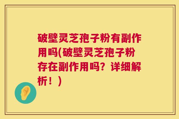 破壁灵芝孢子粉有副作用吗(破壁灵芝孢子粉存在副作用吗?详细解析!) 第1张 破壁灵芝孢子粉有副作用吗(破壁灵芝孢子粉存在副作用吗?详细解析!) 第1张