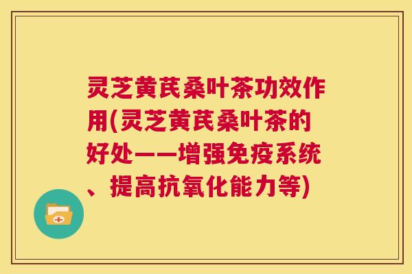 灵芝黄芪桑叶茶功效作用(灵芝黄芪桑叶茶的好处——增强免疫系统、提高抗氧化能力等) 第1张 灵芝黄芪桑叶茶功效作用(灵芝黄芪桑叶茶的好处——增强免疫系统、提高抗氧化能力等) 第1张