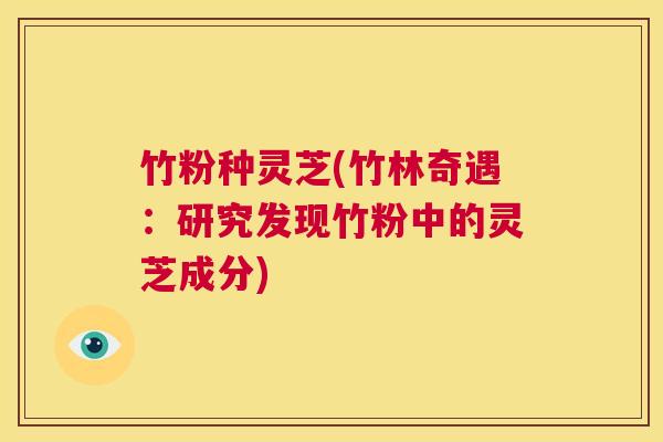 竹粉种灵芝(竹林奇遇:研究发现竹粉中的灵芝成分) 第1张 竹粉种灵芝(竹林奇遇:研究发现竹粉中的灵芝成分) 第1张