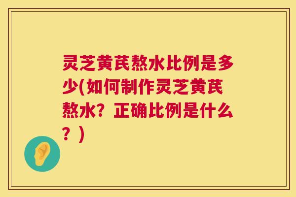 灵芝黄芪熬水比例是多少(如何制作灵芝黄芪熬水？正确比例是什么？)  第1张
