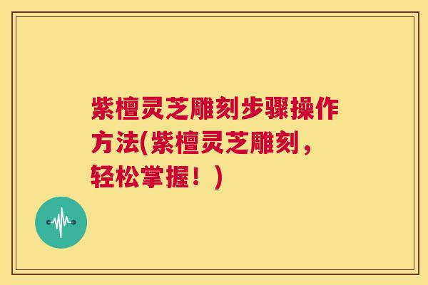紫檀灵芝雕刻步骤操作方法(紫檀灵芝雕刻,轻松掌握!) 第1张 紫檀灵芝雕刻步骤操作方法(紫檀灵芝雕刻,轻松掌握!) 第1张