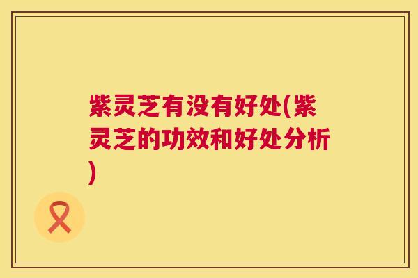 紫灵芝有没有好处(紫灵芝的功效和好处分析) 第1张 紫灵芝有没有好处(紫灵芝的功效和好处分析) 第1张
