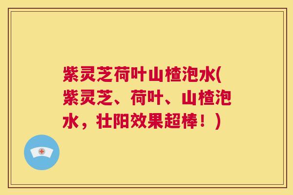 紫灵芝荷叶山楂泡水(紫灵芝、荷叶、山楂泡水,壮阳效果超棒!) 第1张 紫灵芝荷叶山楂泡水(紫灵芝、荷叶、山楂泡水,壮阳效果超棒!) 第1张