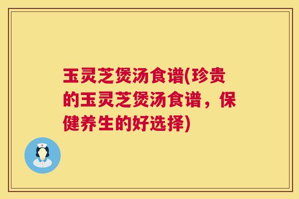 玉灵芝煲汤食谱(珍贵的玉灵芝煲汤食谱,保健养生的好选择) 第1张 玉灵芝煲汤食谱(珍贵的玉灵芝煲汤食谱,保健养生的好选择) 第1张
