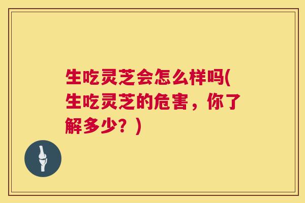 生吃灵芝会怎么样吗(生吃灵芝的危害,你了解多少?) 第1张 生吃灵芝会怎么样吗(生吃灵芝的危害,你了解多少?) 第1张