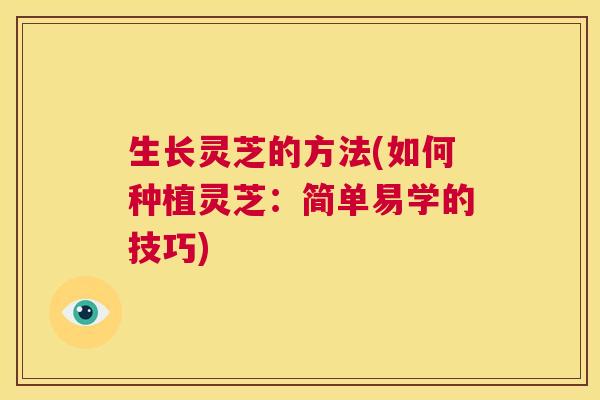 生长灵芝的方法(如何种植灵芝:简单易学的技巧) 第1张 生长灵芝的方法(如何种植灵芝:简单易学的技巧) 第1张
