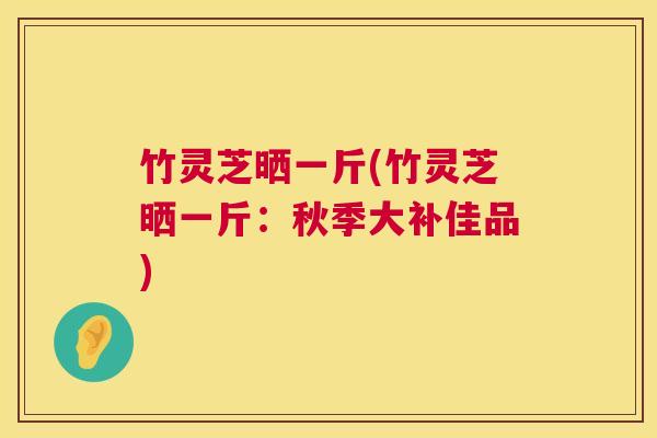 竹灵芝晒一斤(竹灵芝晒一斤:秋季大补佳品) 第1张 竹灵芝晒一斤(竹灵芝晒一斤:秋季大补佳品) 第1张