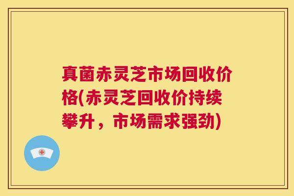 真菌赤灵芝市场回收价格(赤灵芝回收价持续攀升,市场需求强劲) 第1张 真菌赤灵芝市场回收价格(赤灵芝回收价持续攀升,市场需求强劲) 第1张