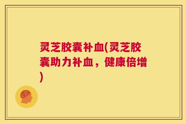灵芝胶囊补血(灵芝胶囊助力补血,健康倍增) 第1张 灵芝胶囊补血(灵芝胶囊助力补血,健康倍增) 第1张