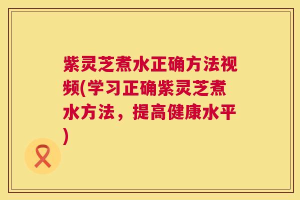 紫灵芝煮水正确方法视频(学习正确紫灵芝煮水方法,提高健康水平) 第1张 紫灵芝煮水正确方法视频(学习正确紫灵芝煮水方法,提高健康水平) 第1张