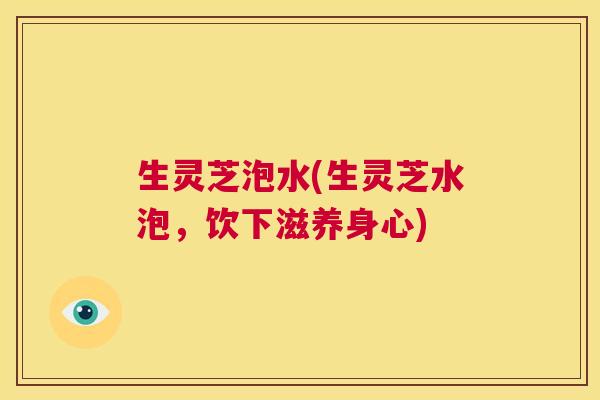 生灵芝泡水(生灵芝水泡，饮下滋养身心)  第1张
