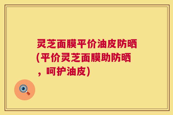 灵芝面膜平价油皮防晒(平价灵芝面膜助防晒,呵护油皮) 第1张 灵芝面膜平价油皮防晒(平价灵芝面膜助防晒,呵护油皮) 第1张