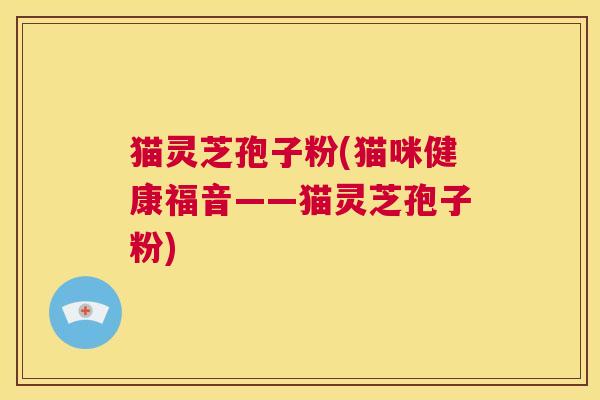 猫灵芝孢子粉(猫咪健康福音——猫灵芝孢子粉) 第1张 猫灵芝孢子粉(猫咪健康福音——猫灵芝孢子粉) 第1张