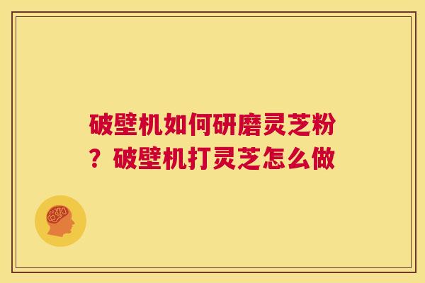 破壁机如何研磨灵芝粉?破壁机打灵芝怎么做 第1张 破壁机如何研磨灵芝粉?破壁机打灵芝怎么做 第1张